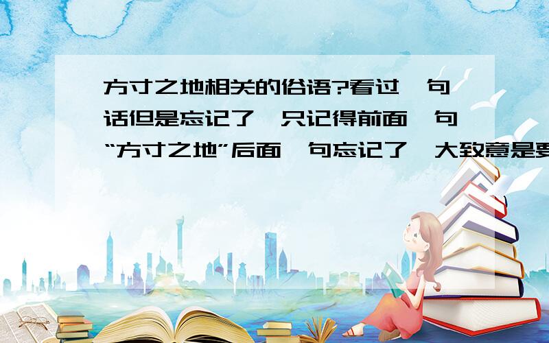 方寸之地相关的俗语?看过一句话但是忘记了,只记得前面一句“方寸之地”后面一句忘记了,大致意是要从长久来考虑,不要计较方寸