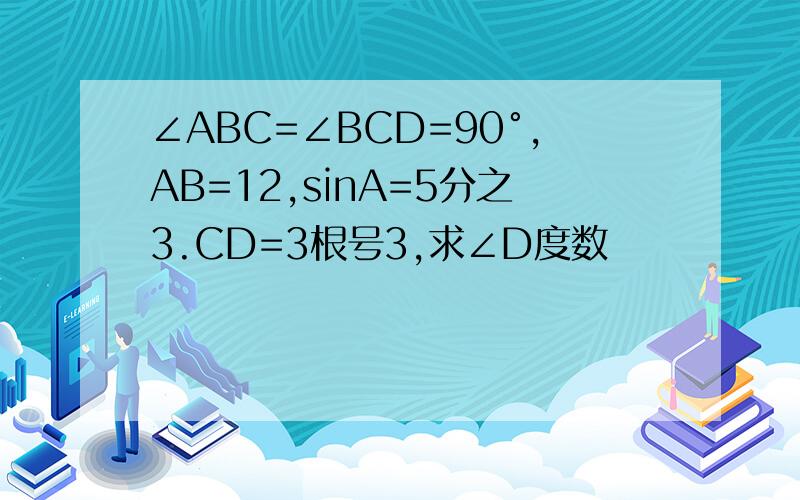 ∠ABC=∠BCD=90°,AB=12,sinA=5分之3.CD=3根号3,求∠D度数