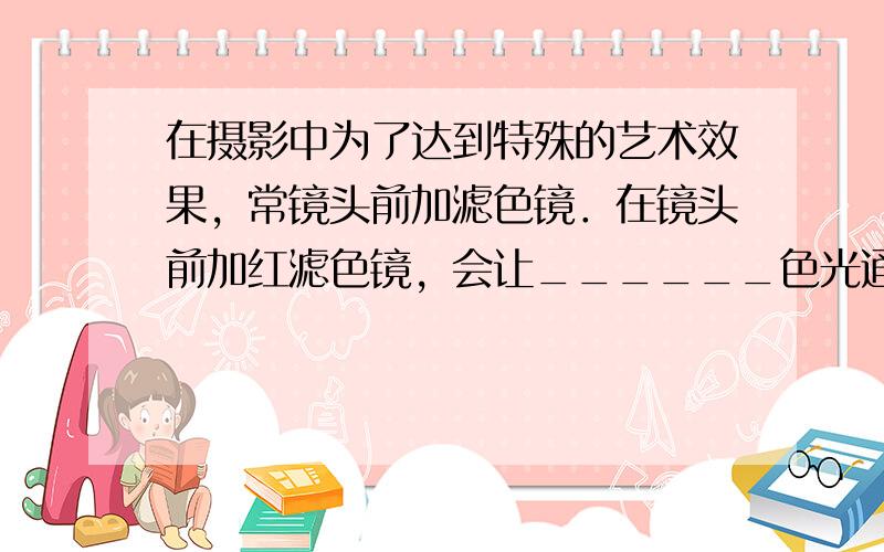 在摄影中为了达到特殊的艺术效果，常镜头前加滤色镜．在镜头前加红滤色镜，会让______色光通过而吸收______的光，从