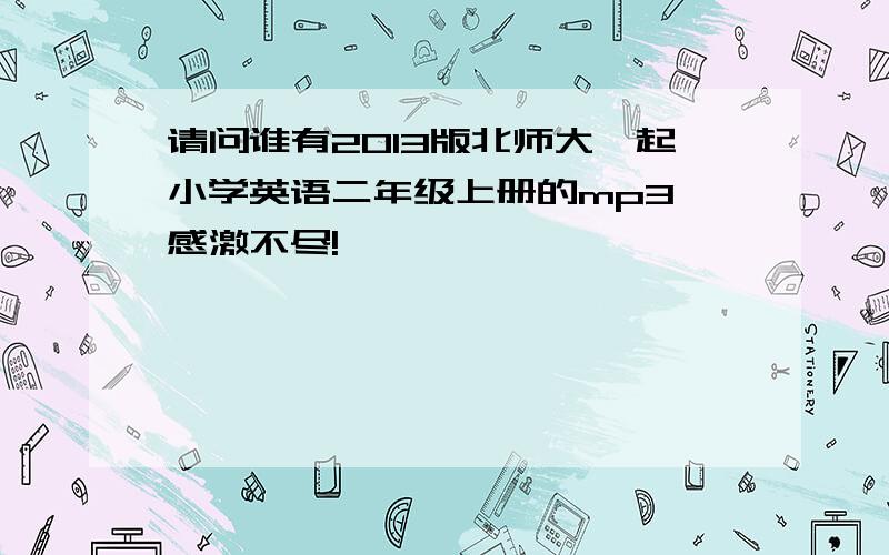 请问谁有2013版北师大一起小学英语二年级上册的mp3,感激不尽!