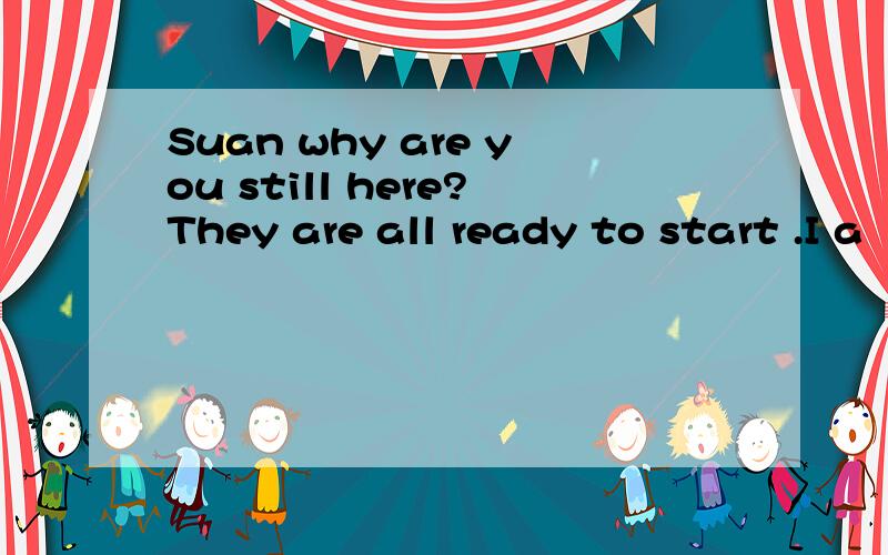 Suan why are you still here?They are all ready to start .I a