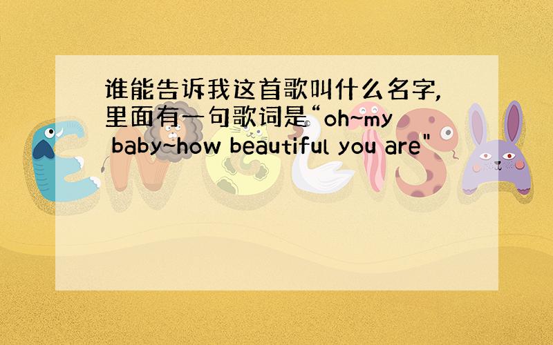 谁能告诉我这首歌叫什么名字,里面有一句歌词是“oh~my baby~how beautiful you are