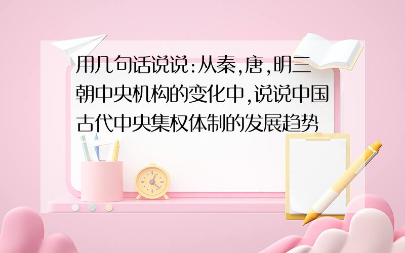 用几句话说说:从秦,唐,明三朝中央机构的变化中,说说中国古代中央集权体制的发展趋势