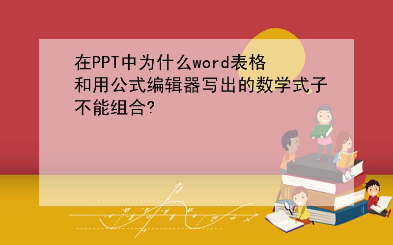 在PPT中为什么word表格和用公式编辑器写出的数学式子不能组合?