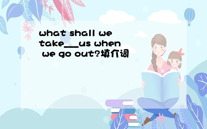 what shall we take___us when we go out?填介词