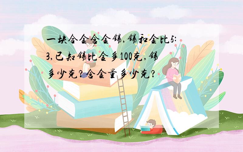 一块合金含金锡,锡和金比5:3,已知锡比金多100克,锡多少克?含金量多少克?