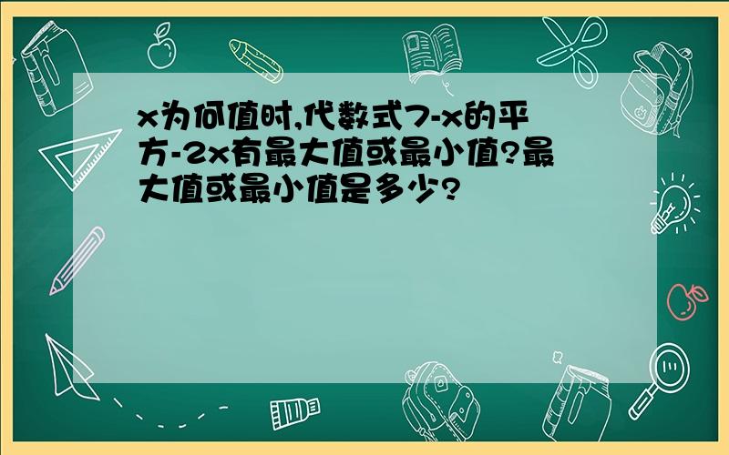 x为何值时,代数式7-x的平方-2x有最大值或最小值?最大值或最小值是多少?