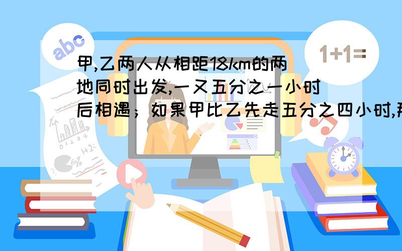 甲,乙两人从相距18km的两地同时出发,一又五分之一小时后相遇；如果甲比乙先走五分之四小时,那么在乙出发三分之二小时后相