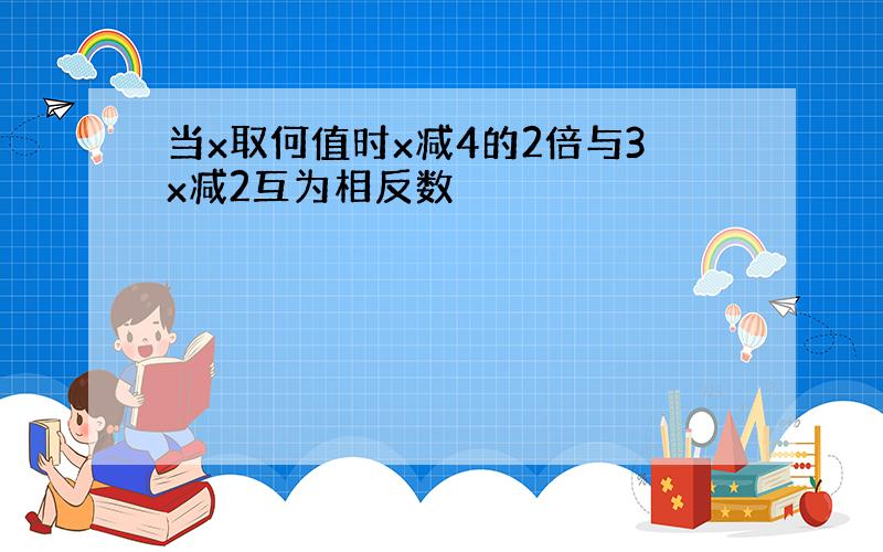 当x取何值时x减4的2倍与3x减2互为相反数