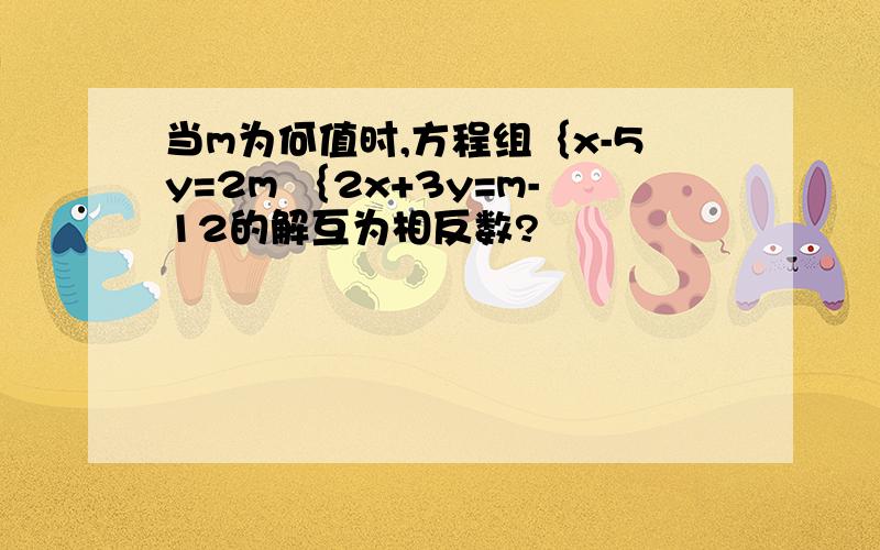 当m为何值时,方程组｛x-5y=2m ｛2x+3y=m-12的解互为相反数?