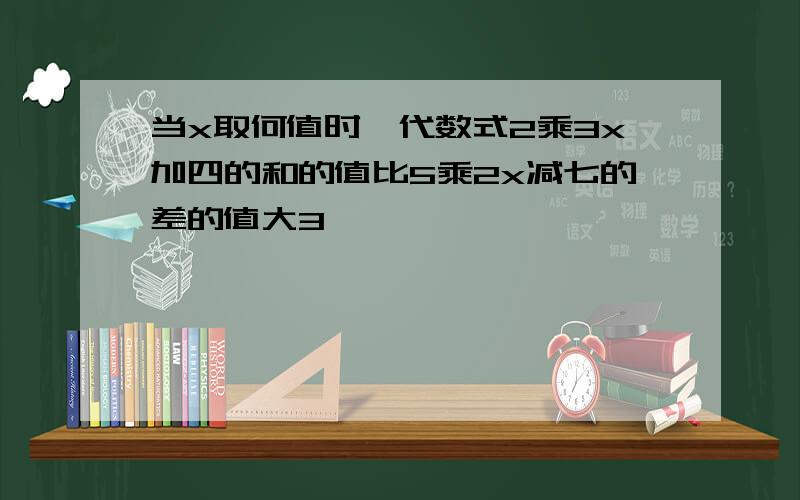 当x取何值时,代数式2乘3x加四的和的值比5乘2x减七的差的值大3