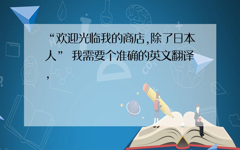 “欢迎光临我的商店,除了日本人” 我需要个准确的英文翻译,