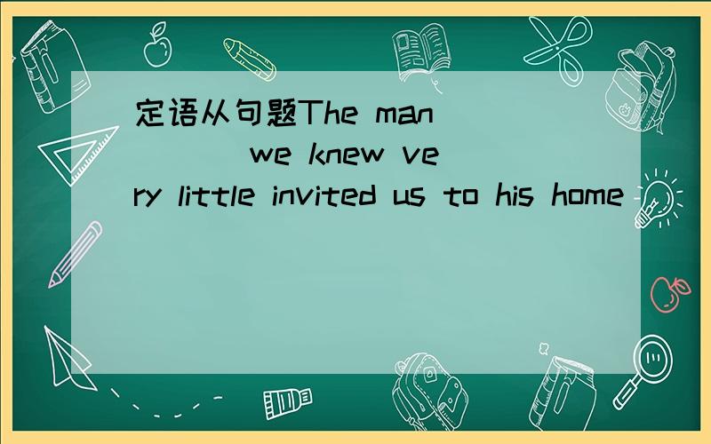 定语从句题The man ____ we knew very little invited us to his home