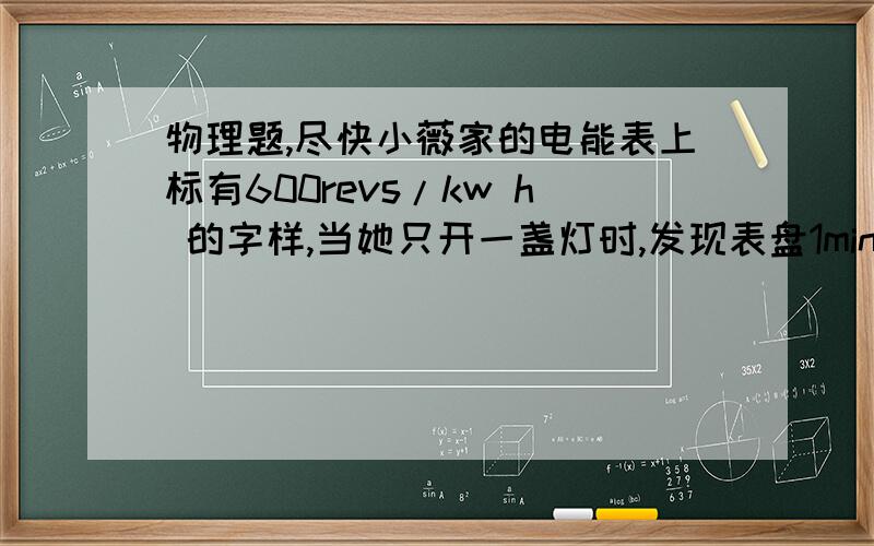 物理题,尽快小薇家的电能表上标有600revs/kw h 的字样,当她只开一盏灯时,发现表盘1min才赚一周,则这盏灯工