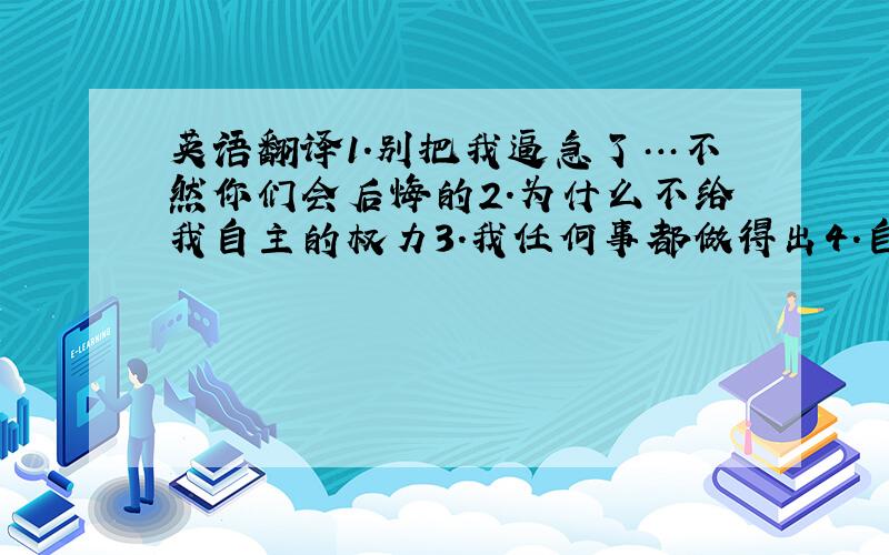 英语翻译1.别把我逼急了…不然你们会后悔的2.为什么不给我自主的权力3.我任何事都做得出4.自由真是一种好东西