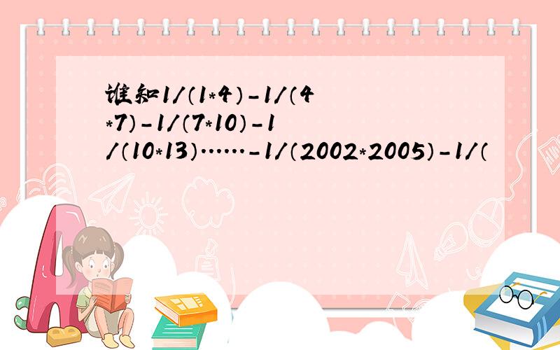 谁知1/（1*4）－1/（4*7）－1/（7*10）－1/（10*13）．．．．．．－1/（2002*2005）－1/（