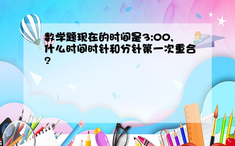 数学题现在的时间是3:00,什么时间时针和分针第一次重合?