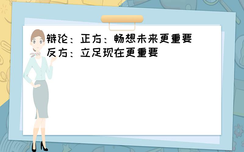 辩论：正方：畅想未来更重要 反方：立足现在更重要