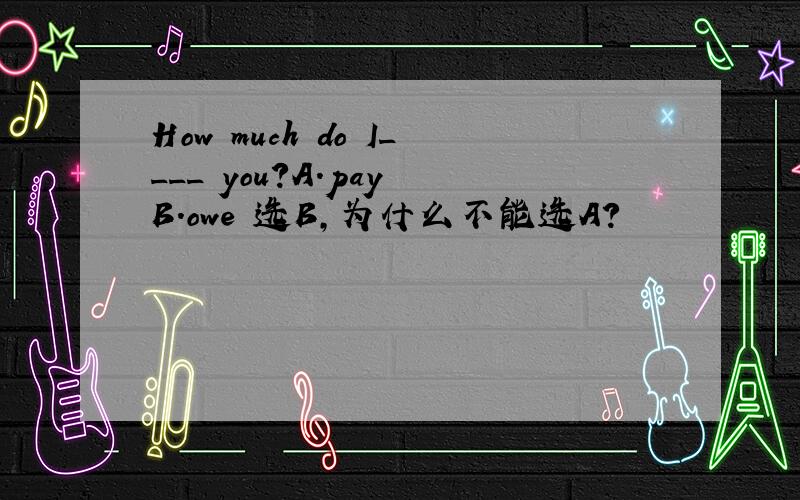 How much do I____ you?A.pay B.owe 选B,为什么不能选A?