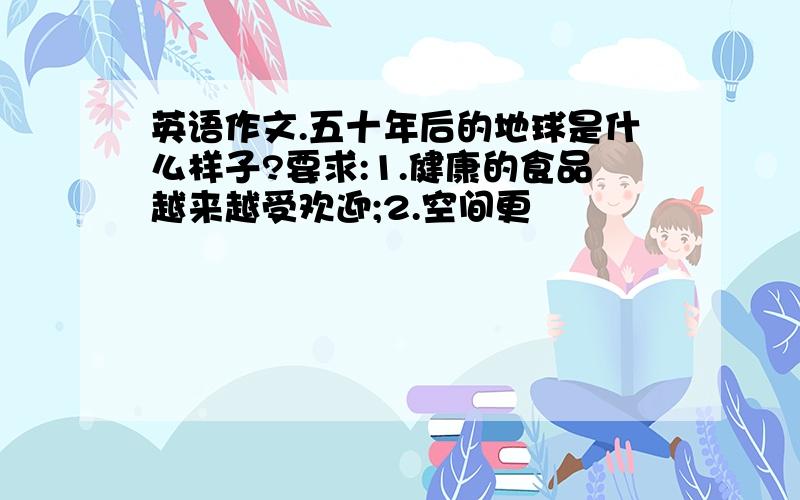 英语作文.五十年后的地球是什么样子?要求:1.健康的食品越来越受欢迎;2.空间更