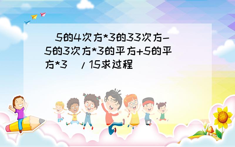 (5的4次方*3的33次方-5的3次方*3的平方+5的平方*3)/15求过程