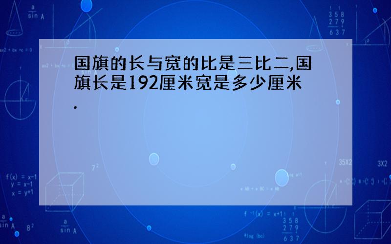 国旗的长与宽的比是三比二,国旗长是192厘米宽是多少厘米.