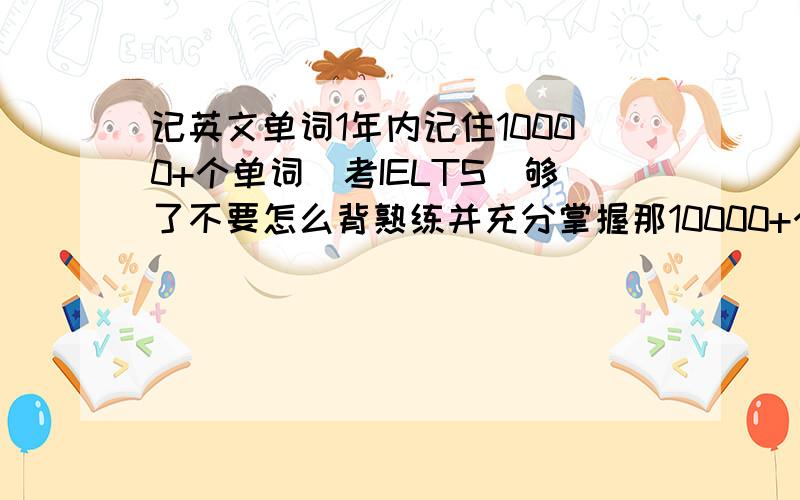 记英文单词1年内记住10000+个单词（考IELTS）够了不要怎么背熟练并充分掌握那10000+个单词