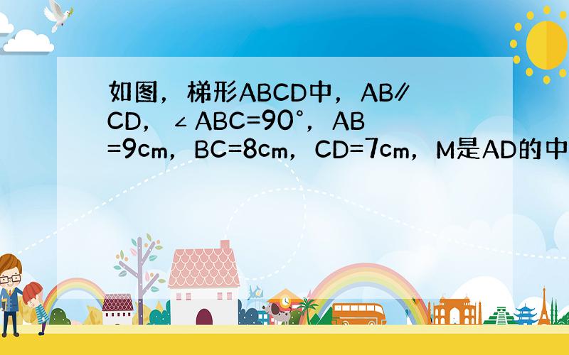 如图，梯形ABCD中，AB∥CD，∠ABC=90°，AB=9cm，BC=8cm，CD=7cm，M是AD的中点，过M作AD