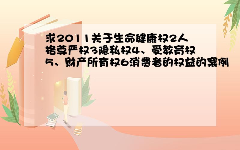 求2011关于生命健康权2人格尊严权3隐私权4、受教育权5、财产所有权6消费者的权益的案例