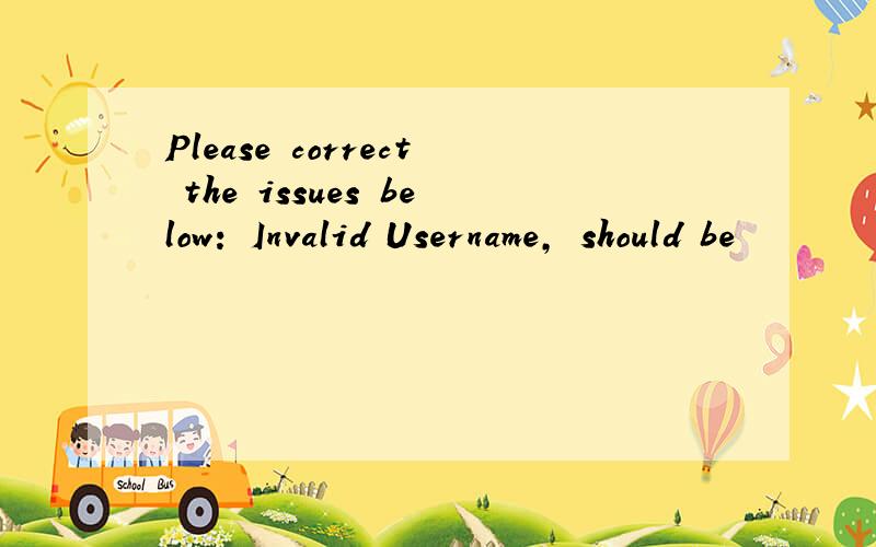 Please correct the issues below: Invalid Username, should be