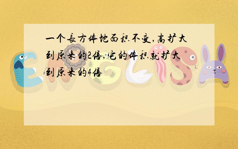 一个长方体地面积不变,高扩大到原来的2倍,它的体积就扩大到原来的4倍