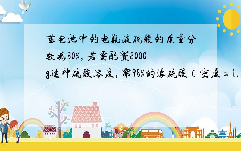 蓄电池中的电瓶液硫酸的质量分数为30%，若要配置2000g这种硫酸溶液，需98%的浓硫酸（密度=1.84g/cm3）和水