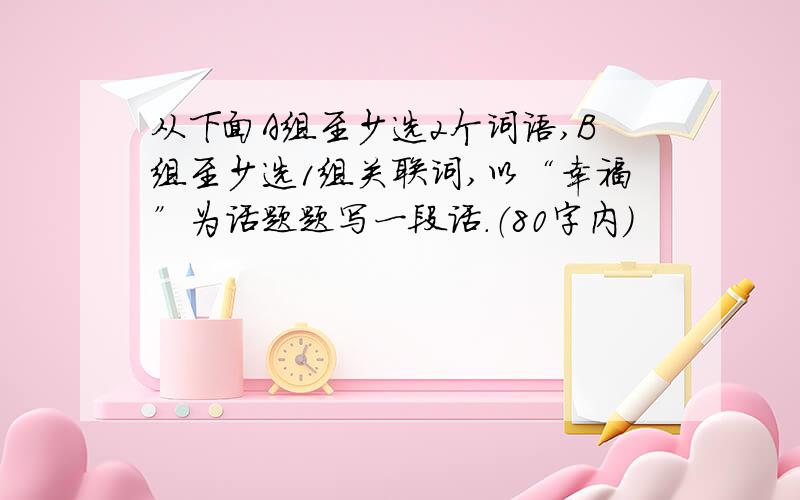 从下面A组至少选2个词语,B组至少选1组关联词,以“幸福”为话题题写一段话.（80字内）