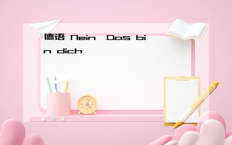 德语 Nein,Das bin dich