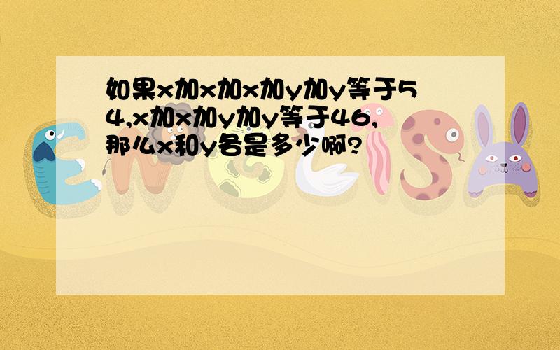 如果x加x加x加y加y等于54,x加x加y加y等于46,那么x和y各是多少啊?