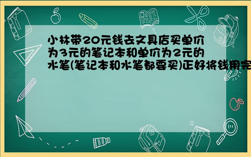 小林带20元钱去文具店买单价为3元的笔记本和单价为2元的水笔(笔记本和水笔都要买)正好将钱用完,他可以选择的购买方式有几