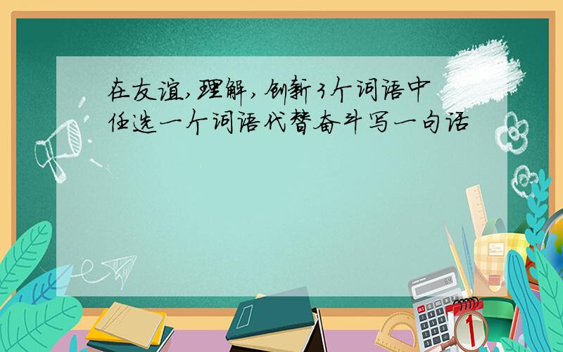 在友谊,理解,创新3个词语中任选一个词语代替奋斗写一句话