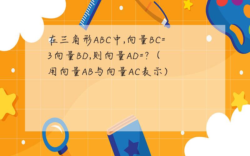 在三角形ABC中,向量BC=3向量BD,则向量AD=?（用向量AB与向量AC表示)