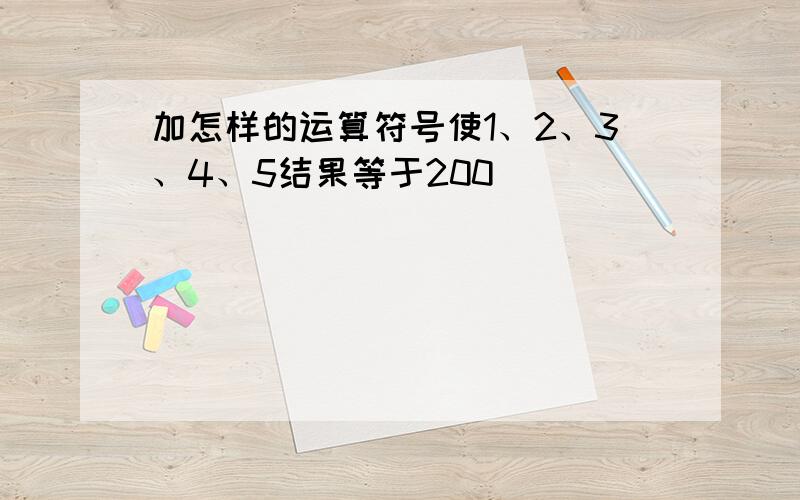 加怎样的运算符号使1、2、3、4、5结果等于200