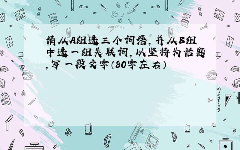 请从A组选三个词语,并从B组中选一组关联词,以坚持为话题,写一段文字（80字左右）