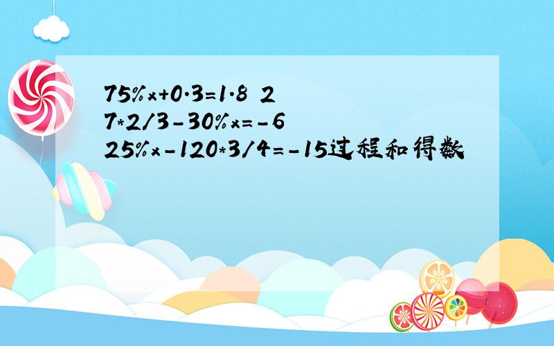 75%x+0.3=1.8 27*2/3-30%x=-6 25%x-120*3/4=-15过程和得数