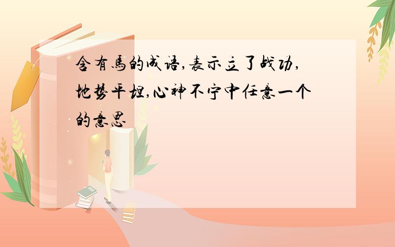 含有马的成语,表示立了战功,地势平坦,心神不宁中任意一个的意思