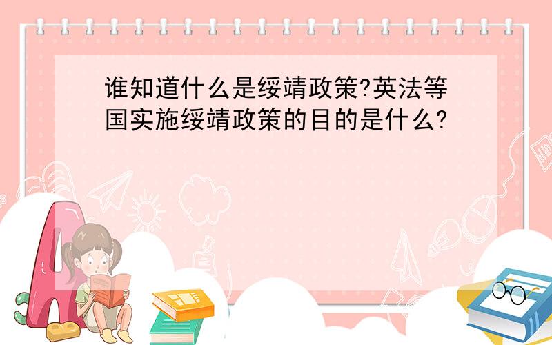 谁知道什么是绥靖政策?英法等国实施绥靖政策的目的是什么?