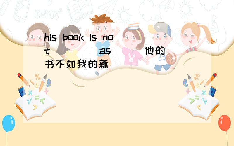 his book is not ()()as () 他的书不如我的新