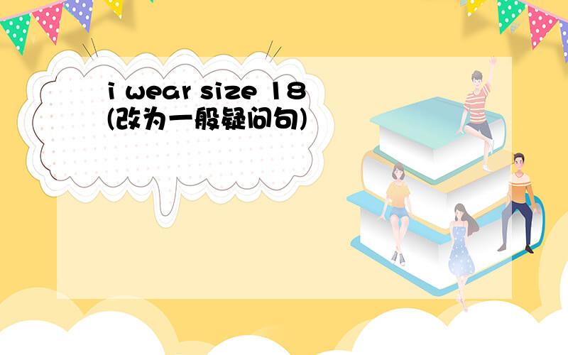 i wear size 18(改为一般疑问句)