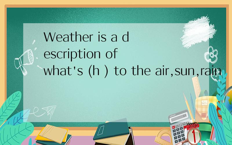 Weather is a description of what's (h ) to the air,sun,rain