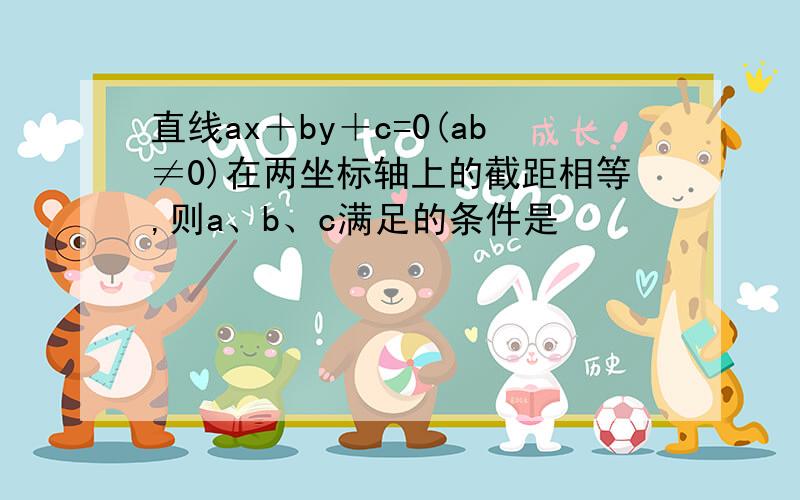 直线ax＋by＋c=0(ab≠0)在两坐标轴上的截距相等,则a、b、c满足的条件是