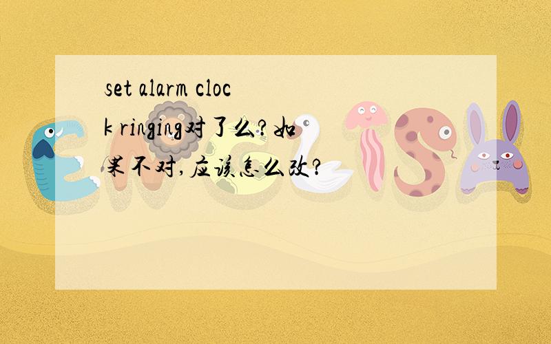 set alarm clock ringing对了么?如果不对,应该怎么改?