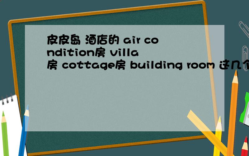 皮皮岛 酒店的 air condition房 villa房 cottage房 building room 这几个房间有什