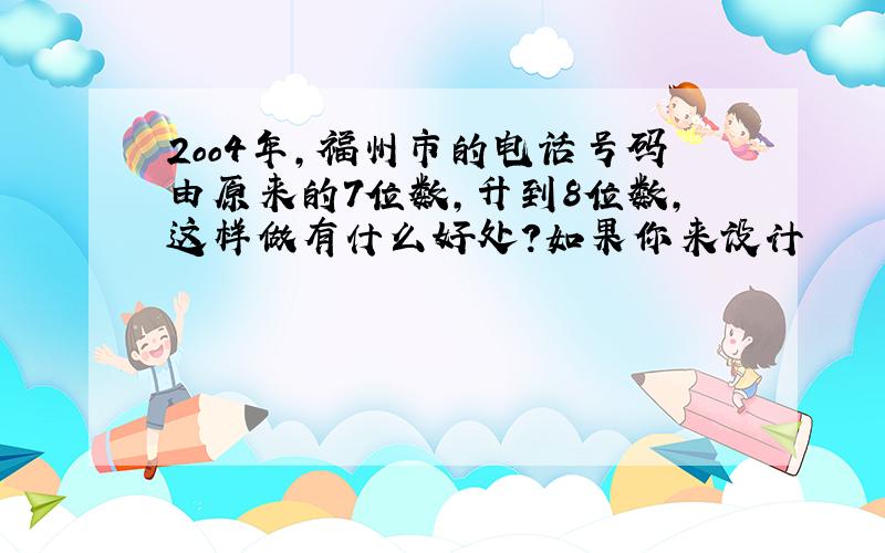 2oo4年,福州市的电话号码由原来的7位数,升到8位数,这样做有什么好处?如果你来设计